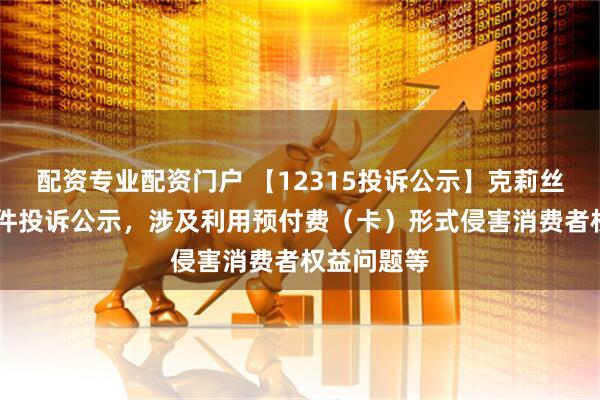 配资专业配资门户 【12315投诉公示】克莉丝汀新增10件投诉公示，涉及利用预付费（卡）形式侵害消费者权益问题等