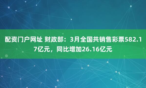 配资门户网址 财政部：3月全国共销售彩票582.17亿元，同比增加26.16亿元