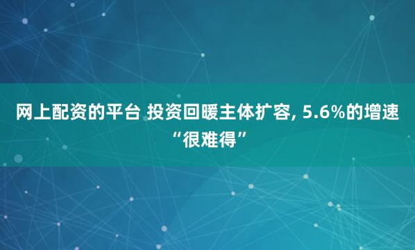 网上配资的平台 投资回暖主体扩容, 5.6%的增速“很难得”