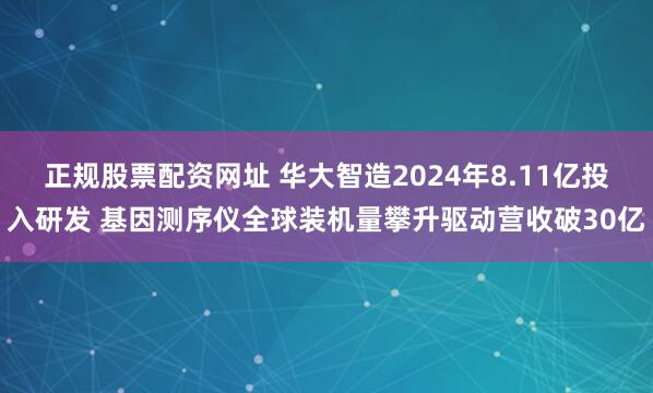正规股票配资网址 华大智造2024年8.11亿投入研发 基因测序仪全球装机量攀升驱动营收破30亿