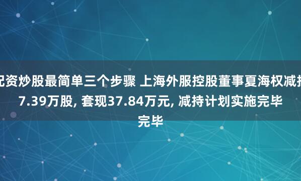 配资炒股最简单三个步骤 上海外服控股董事夏海权减持7.39万股, 套现37.84万元, 减持计划实施完毕