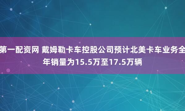 第一配资网 戴姆勒卡车控股公司预计北美卡车业务全年销量为15.5万至17.5万辆