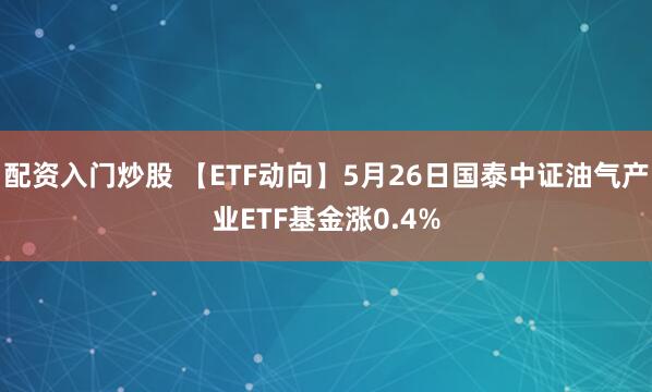 配资入门炒股 【ETF动向】5月26日国泰中证油气产业ETF基金涨0.4%
