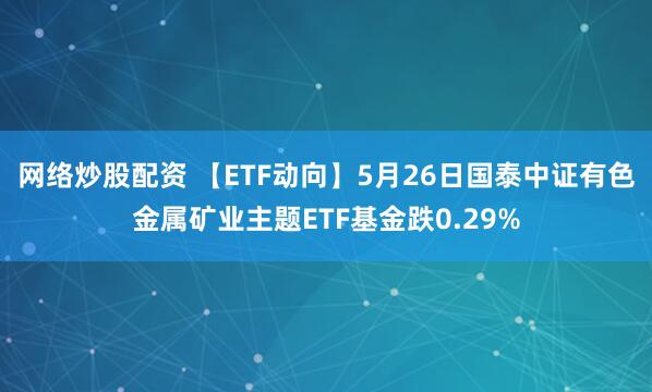 网络炒股配资 【ETF动向】5月26日国泰中证有色金属矿业主题ETF基金跌0.29%