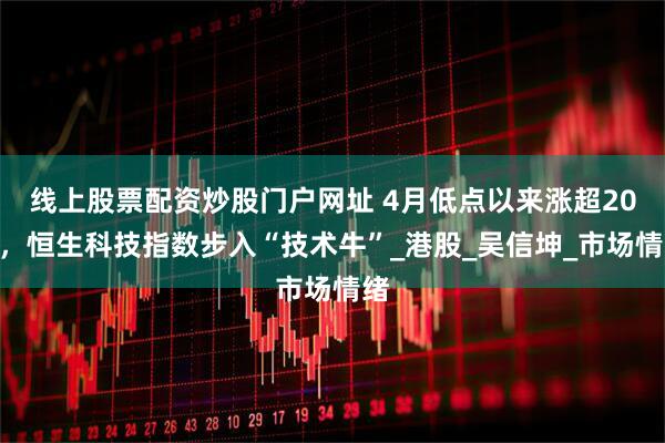 线上股票配资炒股门户网址 4月低点以来涨超20%，恒生科技指数步入“技术牛”_港股_吴信坤_市场情绪
