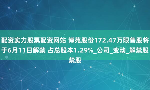 配资实力股票配资网站 博苑股份172.47万限售股将于6月11日解禁 占总股本1.29%_公司_变动_解禁股