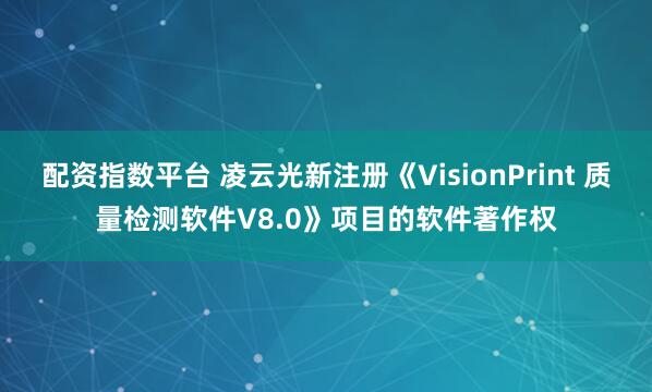 配资指数平台 凌云光新注册《VisionPrint 质量检测软件V8.0》项目的软件著作权