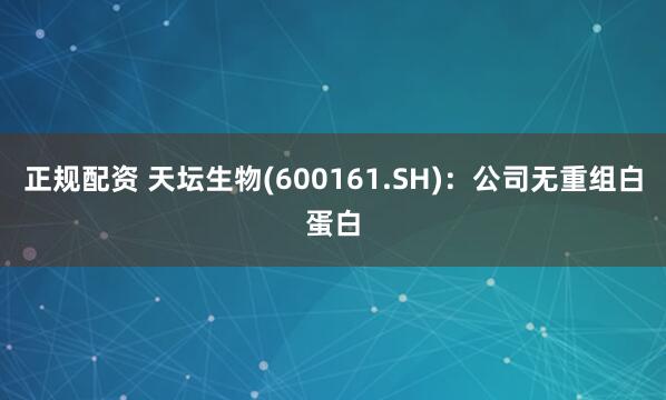 正规配资 天坛生物(600161.SH)：公司无重组白蛋白