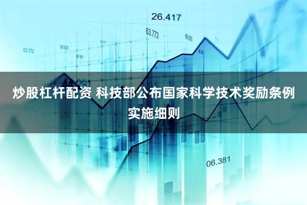 炒股杠杆配资 科技部公布国家科学技术奖励条例实施细则