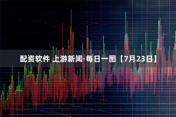 配资软件 上游新闻·每日一图【7月23日】