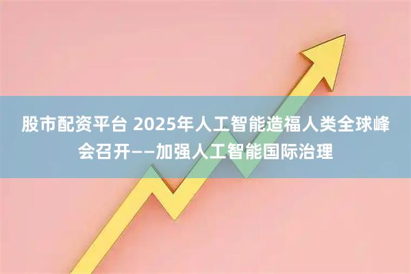 股市配资平台 2025年人工智能造福人类全球峰会召开——加强人工智能国际治理