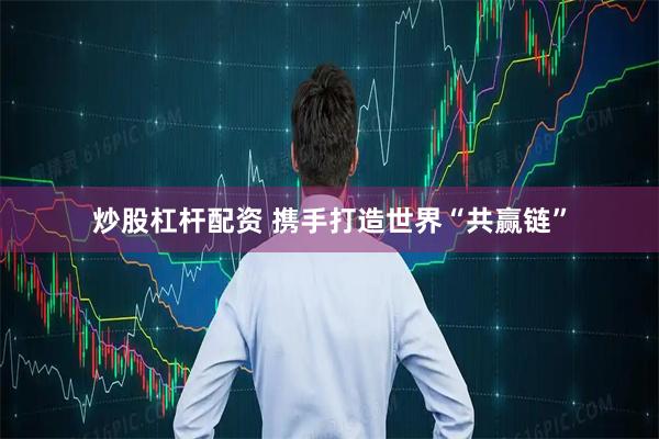 炒股杠杆配资 携手打造世界“共赢链”
