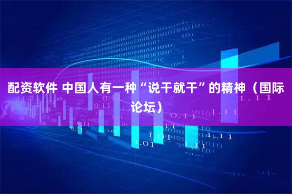配资软件 中国人有一种“说干就干”的精神(国际论坛)