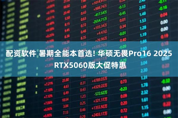 配资软件 暑期全能本首选! 华硕无畏Pro16 2025 RTX5060版大促特惠