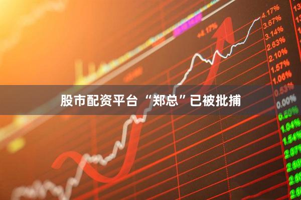 股市配资平台 “郑总”已被批捕