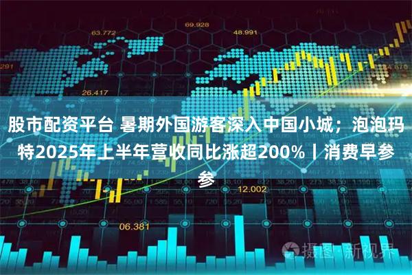 股市配资平台 暑期外国游客深入中国小城;泡泡玛特2025年上半年营收同比涨超200%丨消费早参