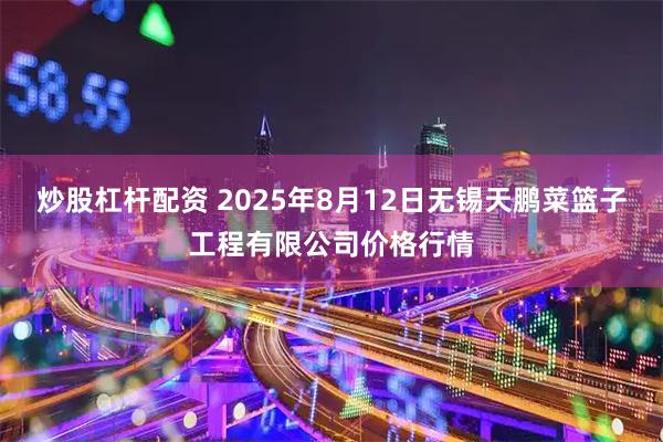 炒股杠杆配资 2025年8月12日无锡天鹏菜篮子工程有限公司价格行情