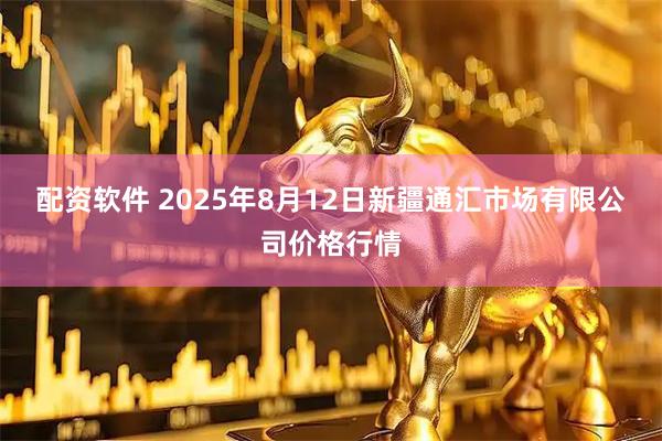 配资软件 2025年8月12日新疆通汇市场有限公司价格行情