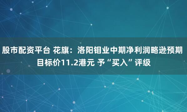 股市配资平台 花旗:洛阳钼业中期净利润略逊预期 目标价11.2港元 予“买入”评级