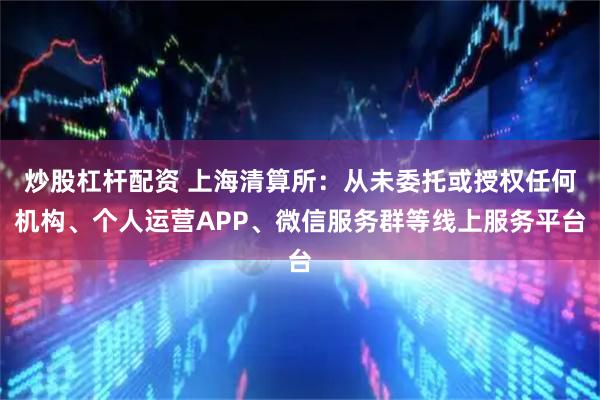 炒股杠杆配资 上海清算所:从未委托或授权任何机构、个人运营APP、微信服务群等线上服务平台