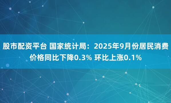 股市配资平台 国家统计局：2025年9月份居民消费价格同比下降0.3% 环比上涨0.1%
