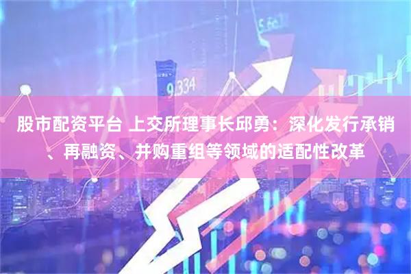 股市配资平台 上交所理事长邱勇：深化发行承销、再融资、并购重组等领域的适配性改革