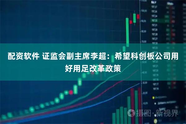 配资软件 证监会副主席李超：希望科创板公司用好用足改革政策