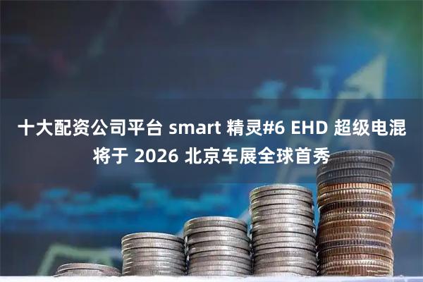 十大配资公司平台 smart 精灵#6 EHD 超级电混将于 2026 北京车展全球首秀