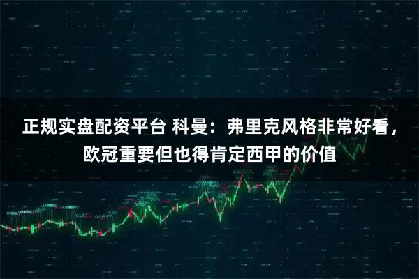 正规实盘配资平台 科曼：弗里克风格非常好看，欧冠重要但也得肯定西甲的价值