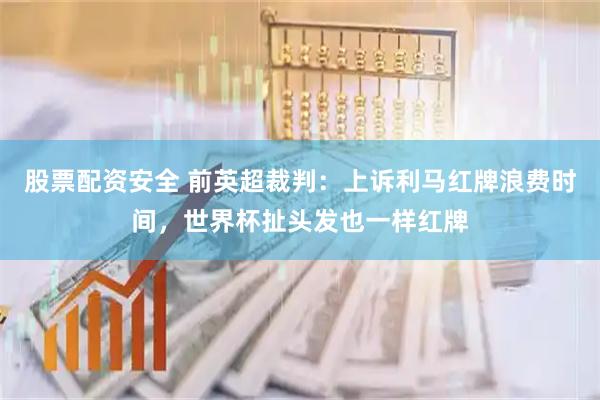 股票配资安全 前英超裁判：上诉利马红牌浪费时间，世界杯扯头发也一样红牌