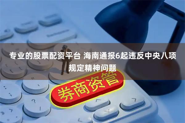 专业的股票配资平台 海南通报6起违反中央八项规定精神问题