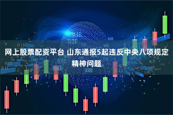 网上股票配资平台 山东通报5起违反中央八项规定精神问题