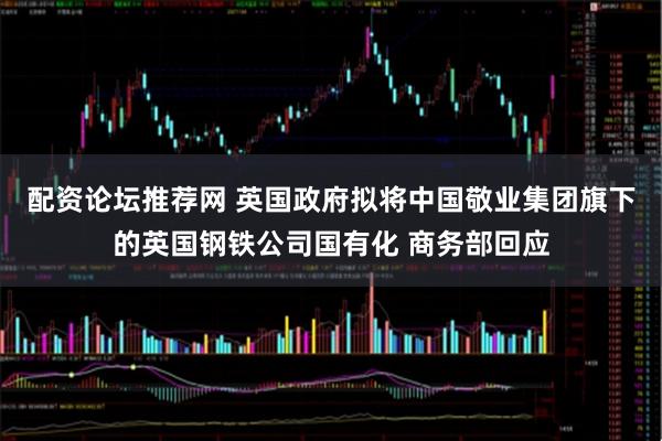 配资论坛推荐网 英国政府拟将中国敬业集团旗下的英国钢铁公司国有化 商务部回应