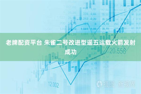 老牌配资平台 朱雀二号改进型遥五运载火箭发射成功